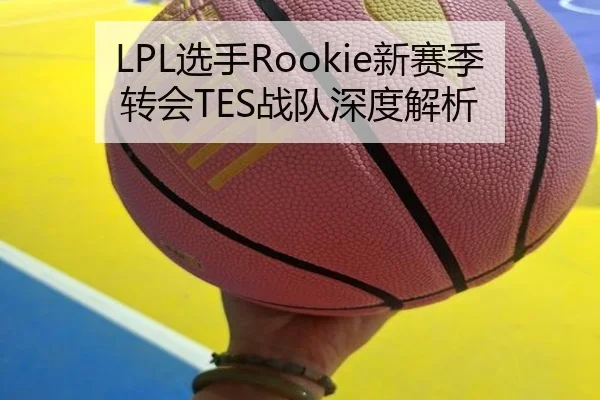 LPL选手Rookie新赛季转会TES战队深度解析
